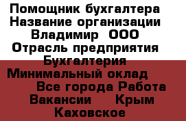 Помощник бухгалтера › Название организации ­ Владимир, ООО › Отрасль предприятия ­ Бухгалтерия › Минимальный оклад ­ 50 000 - Все города Работа » Вакансии   . Крым,Каховское